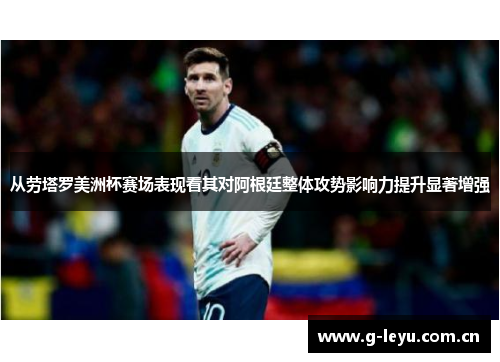 从劳塔罗美洲杯赛场表现看其对阿根廷整体攻势影响力提升显著增强
