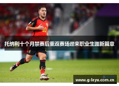 托纳利十个月禁赛后重返赛场迎来职业生涯新篇章